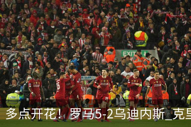 多点开花！罗马5-2乌迪内斯 克里斯坦特传射苏莱两助攻马伦破门