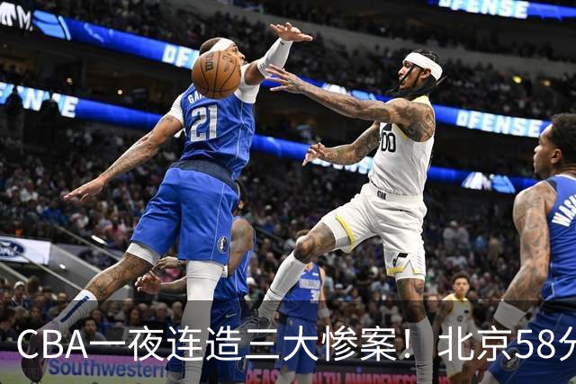 CBA一夜连造三大惨案！北京58分狂胜后再赢44分：辽篮苦主42分惨败